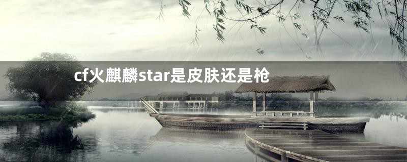 cf火麒麟star是皮肤还是枪