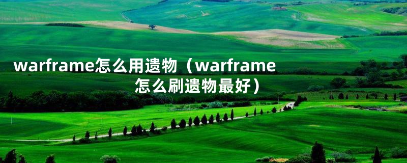 warframe怎么用遗物（warframe怎么刷遗物最好）