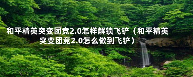 和平精英突变团竞2.0怎样解锁飞铲（和平精英突变团竞2.0怎么做到飞铲）