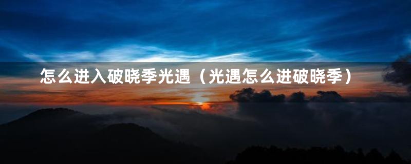 怎么进入破晓季光遇（光遇怎么进破晓季）