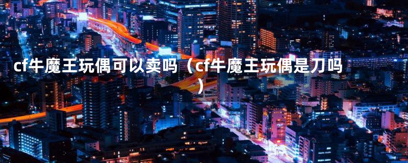 cf牛魔王玩偶可以卖吗（cf牛魔王玩偶是刀吗）