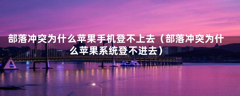 部落冲突为什么苹果手机登不上去（部落冲突为什么苹果系统登不进去）