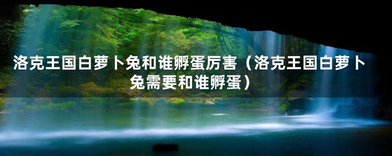 洛克王国白萝卜兔和谁孵蛋厉害（洛克王国白萝卜兔需要和谁孵蛋）