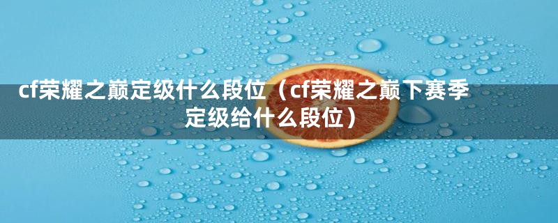 cf荣耀之巅定级什么段位（cf荣耀之巅下赛季定级给什么段位）