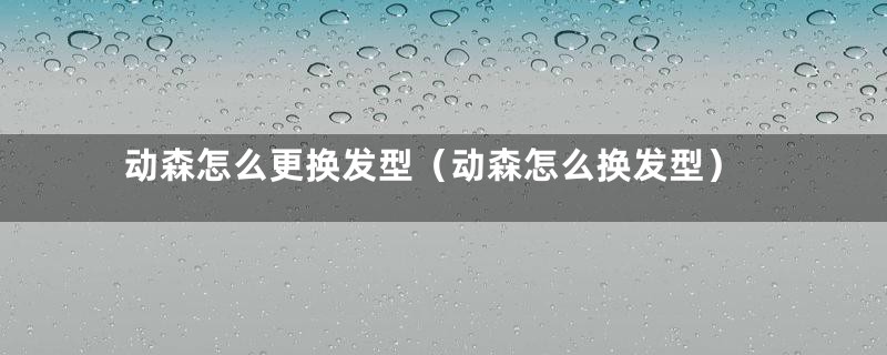 动森怎么更换发型（动森怎么换发型）