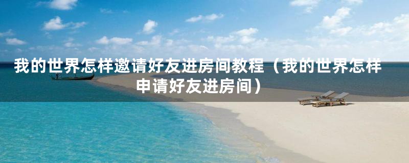 我的世界怎样邀请好友进房间教程（我的世界怎样申请好友进房间）