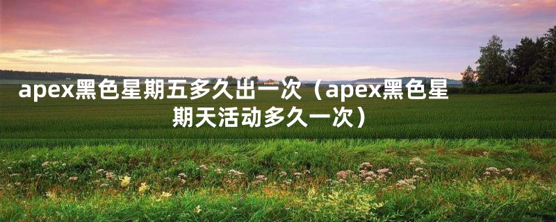 apex黑色星期五多久出一次（apex黑色星期天活动多久一次）