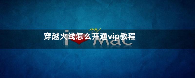 穿越火线怎么开通vip教程