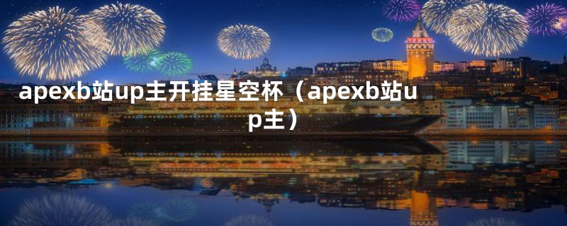 apexb站up主开挂星空杯（apexb站up主）