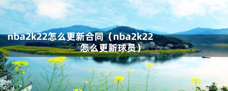 nba2k22怎么更新合同（nba2k22 怎么更新球员）