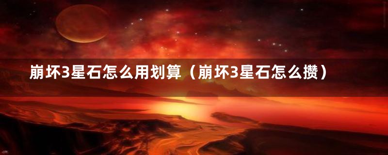 崩坏3星石怎么用划算（崩坏3星石怎么攒）