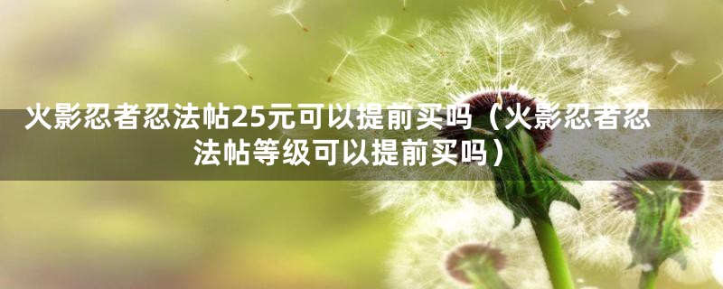 火影忍者忍法帖25元可以提前买吗（火影忍者忍法帖等级可以提前买吗）