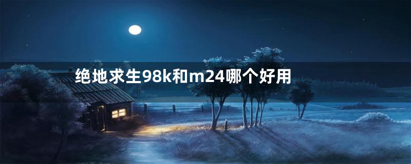 绝地求生98k和m24哪个好用