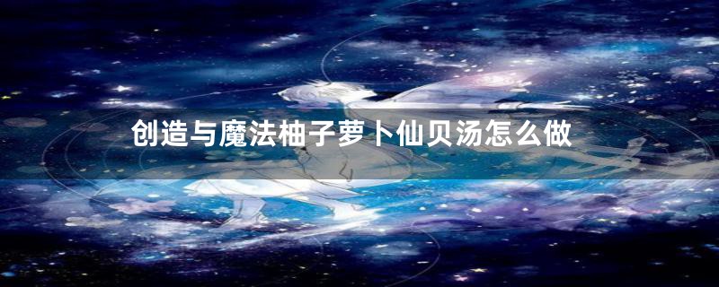 创造与魔法柚子萝卜仙贝汤怎么做