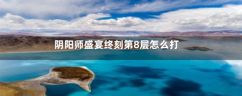 阴阳师盛宴终刻第8层怎么打