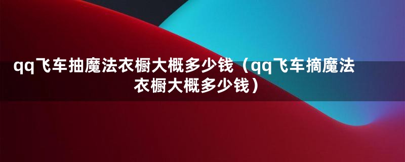 qq飞车抽魔法衣橱大概多少钱（qq飞车摘魔法衣橱大概多少钱）