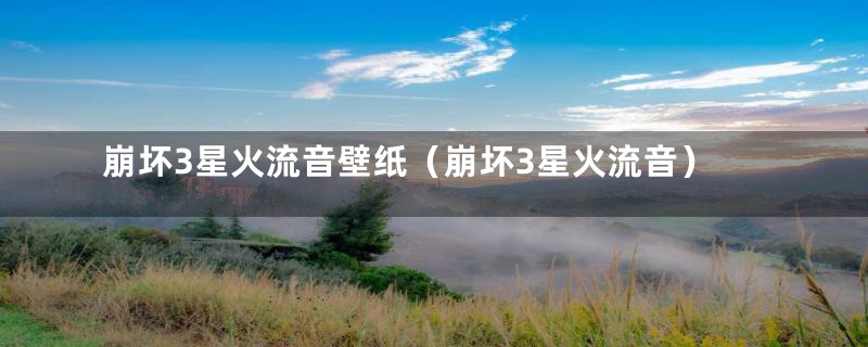 崩坏3星火流音壁纸（崩坏3星火流音）