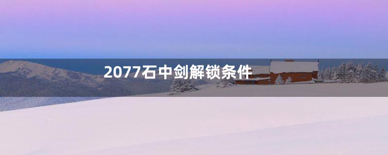 2077石中剑解锁条件