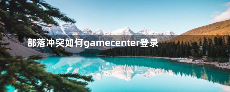 部落冲突如何gamecenter登录