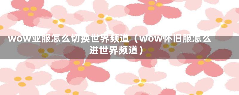 wow亚服怎么切换世界频道（wow怀旧服怎么进世界频道）