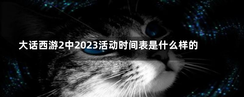 大话西游2中2023活动时间表是什么样的