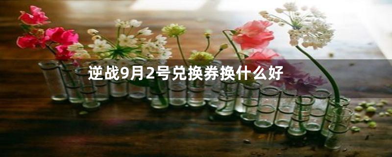 逆战9月2号兑换券换什么好