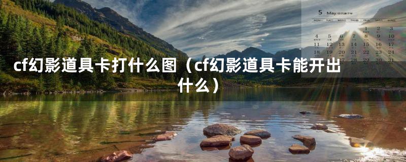 cf幻影道具卡打什么图（cf幻影道具卡能开出什么）