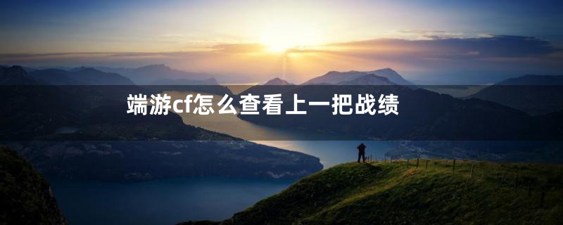 端游cf怎么查看上一把战绩