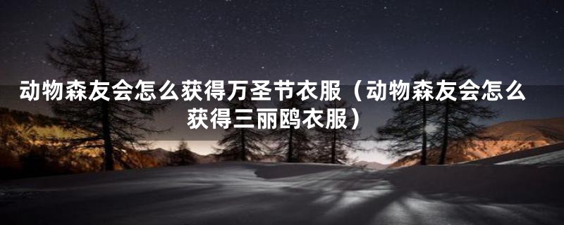 动物森友会怎么获得万圣节衣服（动物森友会怎么获得三丽鸥衣服）