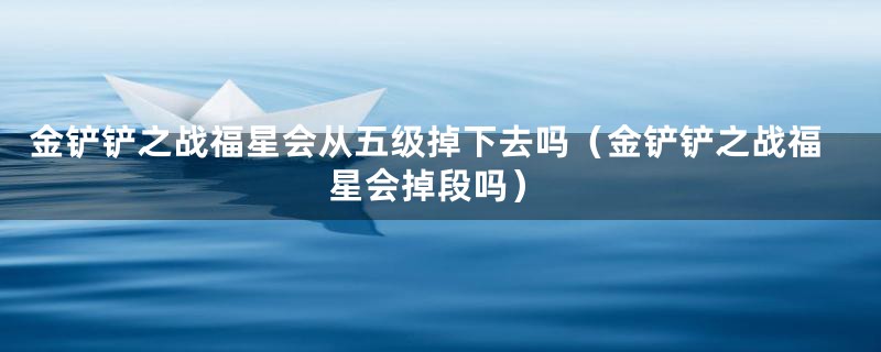 金铲铲之战福星会从五级掉下去吗（金铲铲之战福星会掉段吗）