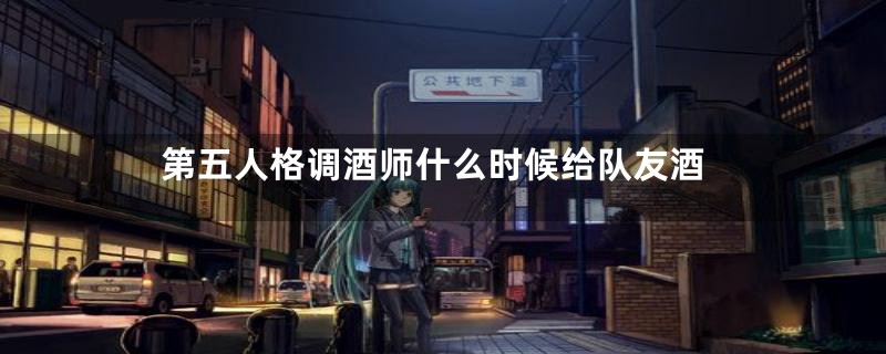 第五人格调酒师什么时候给队友酒