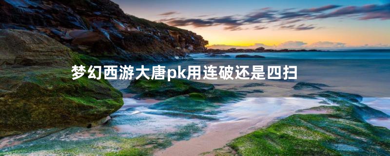 梦幻西游大唐pk用连破还是四扫