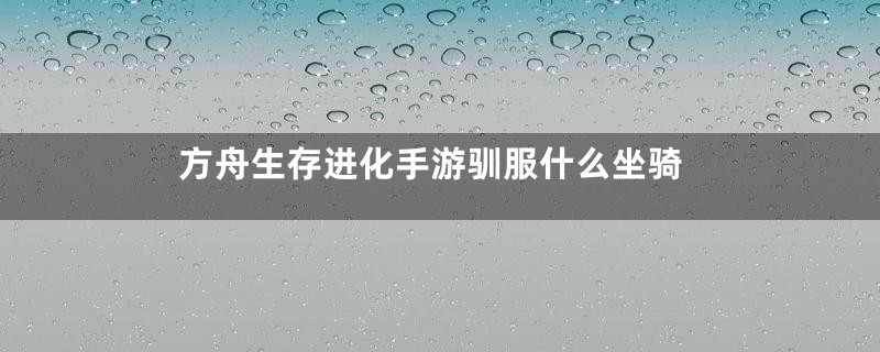 方舟生存进化手游驯服什么坐骑