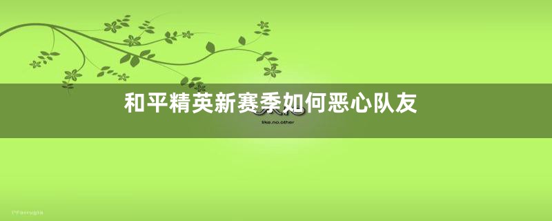 和平精英新赛季如何恶心队友