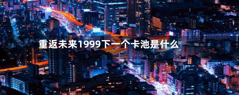 重返未来1999下一个卡池是什么