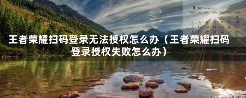 王者荣耀扫码登录无法授权怎么办（王者荣耀扫码登录授权失败怎么办）