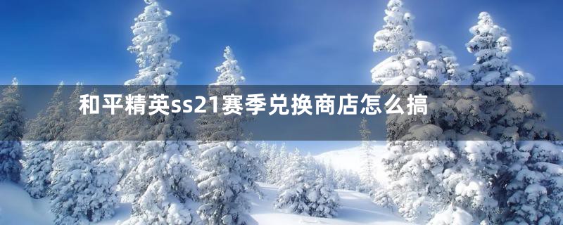 和平精英ss21赛季兑换商店怎么搞