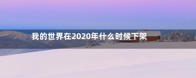 我的世界在2020年什么时候下架