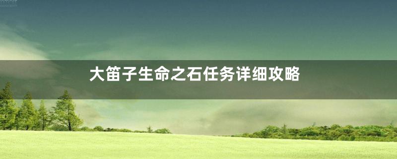 大笛子生命之石任务详细攻略