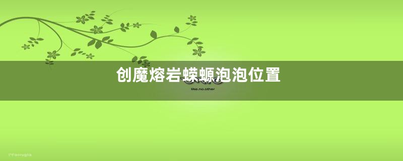 创魔熔岩蝾螈泡泡位置