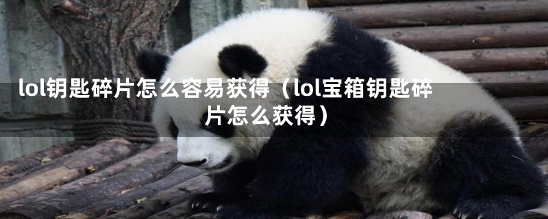 lol钥匙碎片怎么容易获得（lol宝箱钥匙碎片怎么获得）