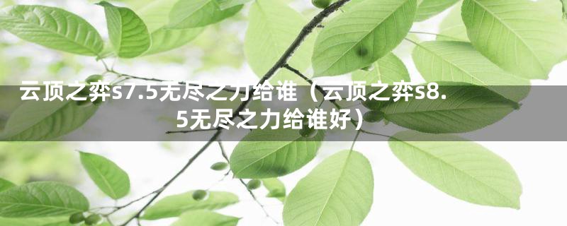 云顶之弈s7.5无尽之力给谁（云顶之弈s8.5无尽之力给谁好）