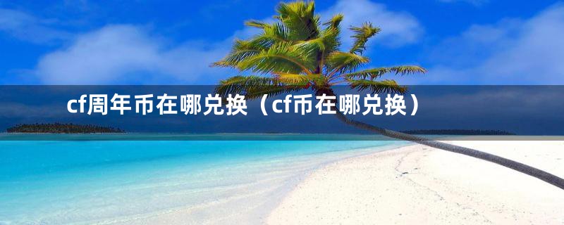 cf周年币在哪兑换（cf币在哪兑换）