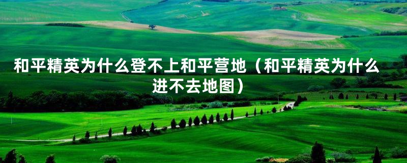 和平精英为什么登不上和平营地（和平精英为什么进不去地图）