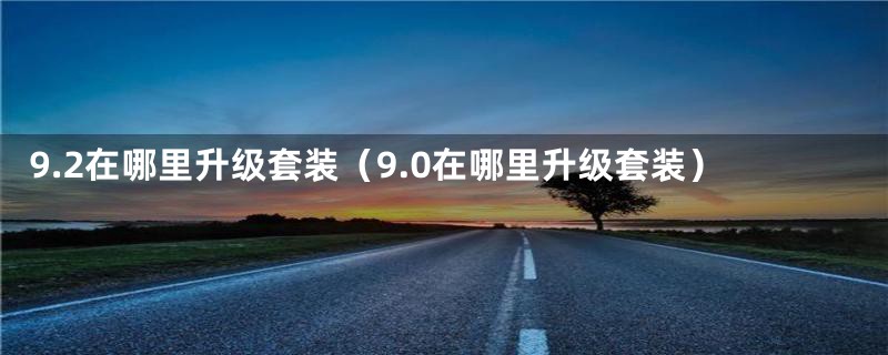 9.2在哪里升级套装（9.0在哪里升级套装）