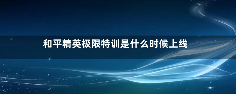 和平精英极限特训是什么时候上线