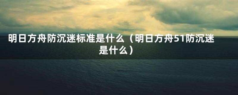 明日方舟防沉迷标准是什么（明日方舟51防沉迷是什么）