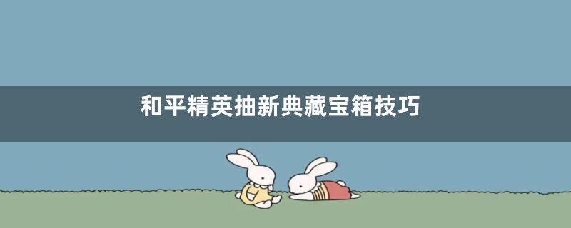 和平精英抽新典藏宝箱技巧