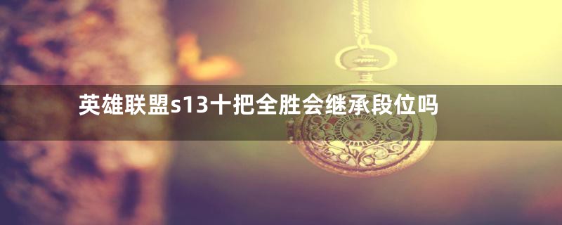 英雄联盟s13十把全胜会继承段位吗