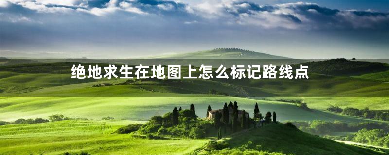 绝地求生在地图上怎么标记路线点